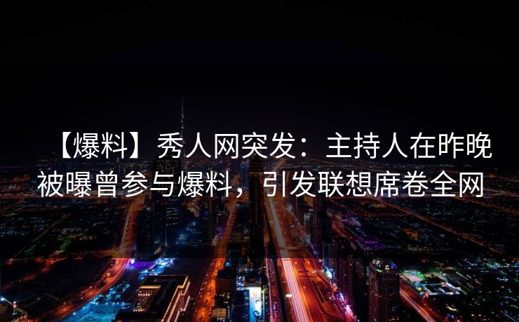 【爆料】秀人网突发：主持人在昨晚被曝曾参与爆料，引发联想席卷全网