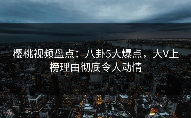 樱桃视频盘点：八卦5大爆点，大V上榜理由彻底令人动情