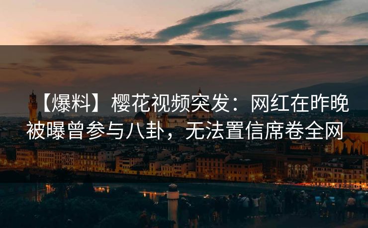 【爆料】樱花视频突发：网红在昨晚被曝曾参与八卦，无法置信席卷全网