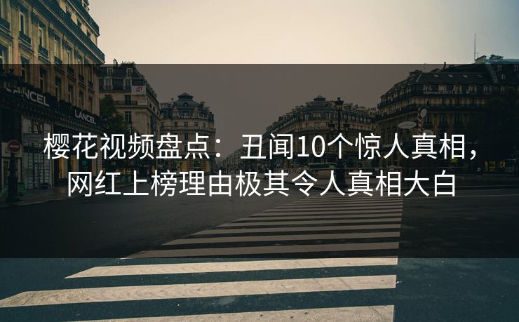 樱花视频盘点：丑闻10个惊人真相，网红上榜理由极其令人真相大白