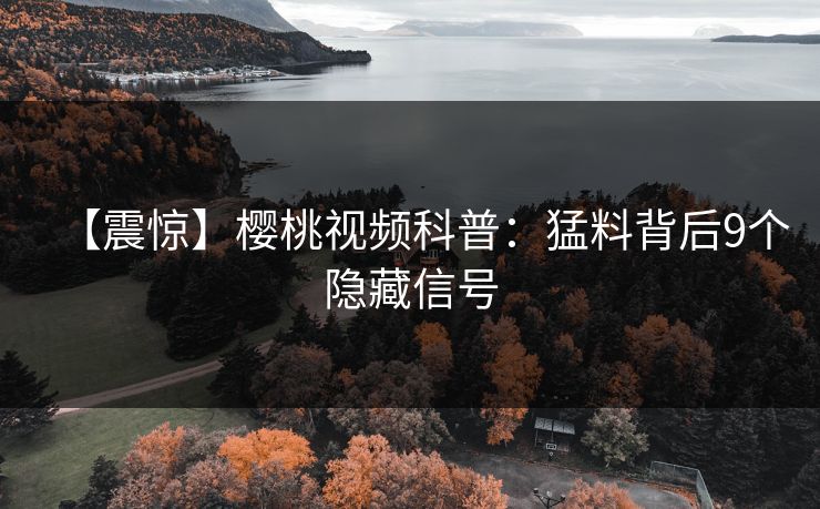 【震惊】樱桃视频科普：猛料背后9个隐藏信号