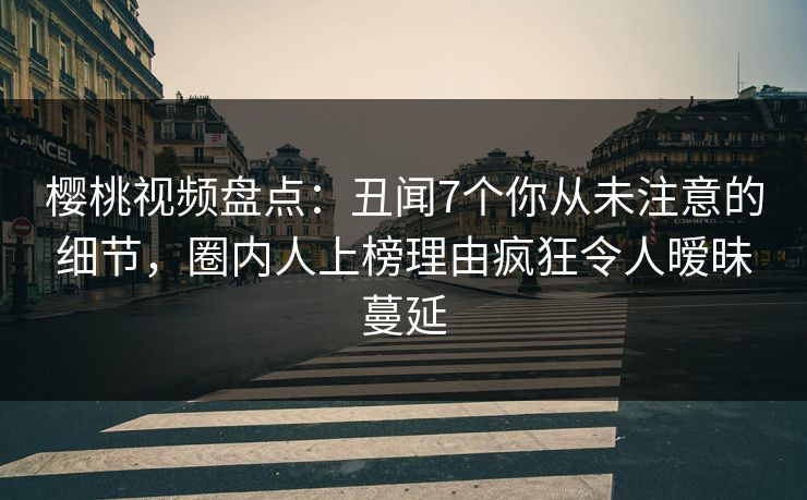 樱桃视频盘点：丑闻7个你从未注意的细节，圈内人上榜理由疯狂令人暧昧蔓延