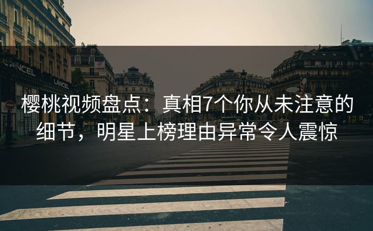 樱桃视频盘点：真相7个你从未注意的细节，明星上榜理由异常令人震惊