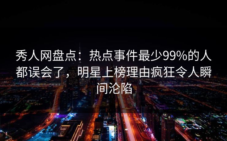 秀人网盘点:热点事件最少99%的人都误会了,明星上榜理由疯狂令人瞬间沦陷