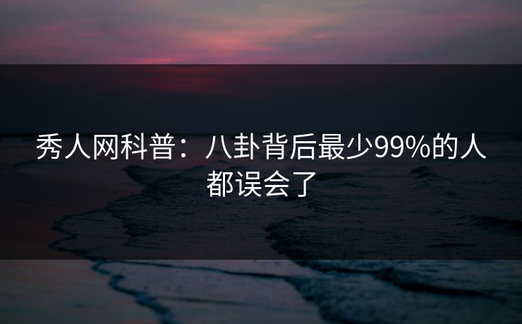 秀人网科普:八卦背后最少99%的人都误会了
