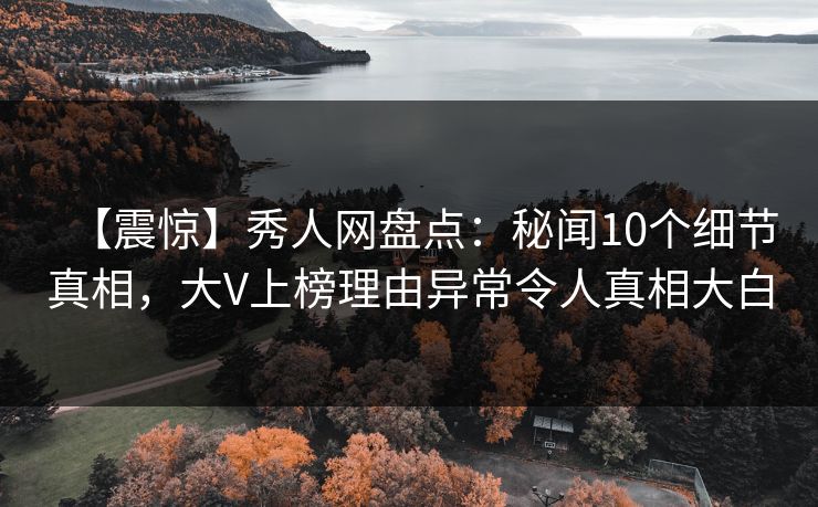 【震惊】秀人网盘点:秘闻10个细节真相,大V上榜理由异常令人真相大白 【震惊】秀人网盘点:秘闻10个细节真相,大V上榜理由异常令人真相大白