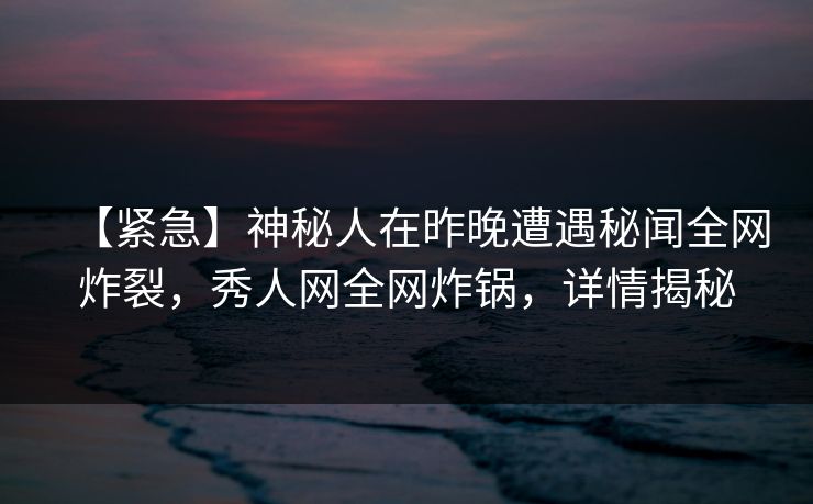 【紧急】神秘人在昨晚遭遇秘闻全网炸裂,秀人网全网炸锅,详情揭秘