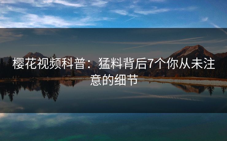 樱花视频科普:猛料背后7个你从未注意的细节