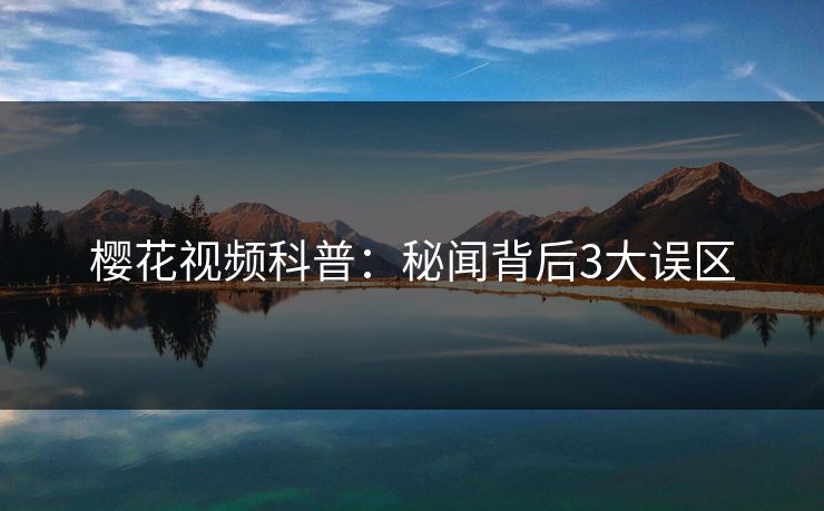 樱花视频科普:秘闻背后3大误区