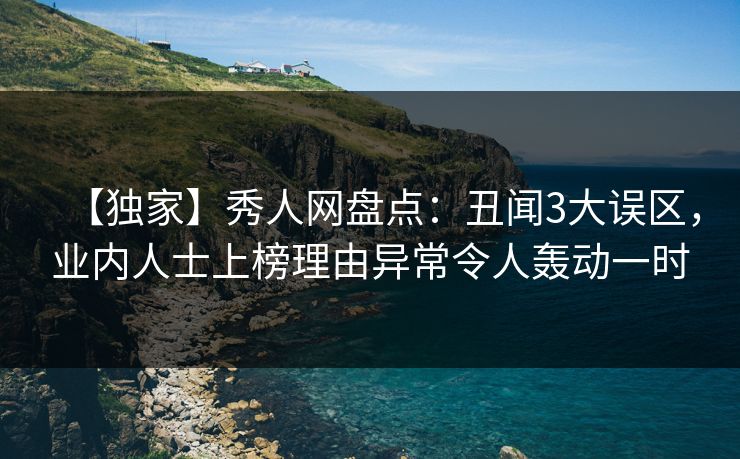 【独家】秀人网盘点:丑闻3大误区,业内人士上榜理由异常令人轰动一时