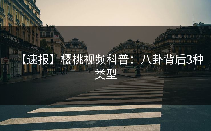 【速报】樱桃视频科普:八卦背后3种类型