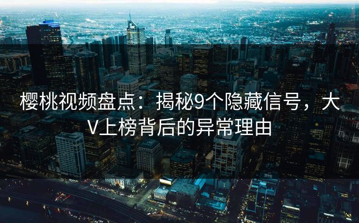 樱桃视频盘点：揭秘9个隐藏信号，大V上榜背后的异常理由