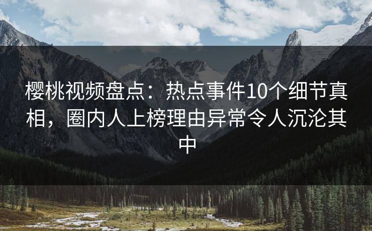 樱桃视频盘点:热点事件10个细节真相,圈内人上榜理由异常令人沉沦其中