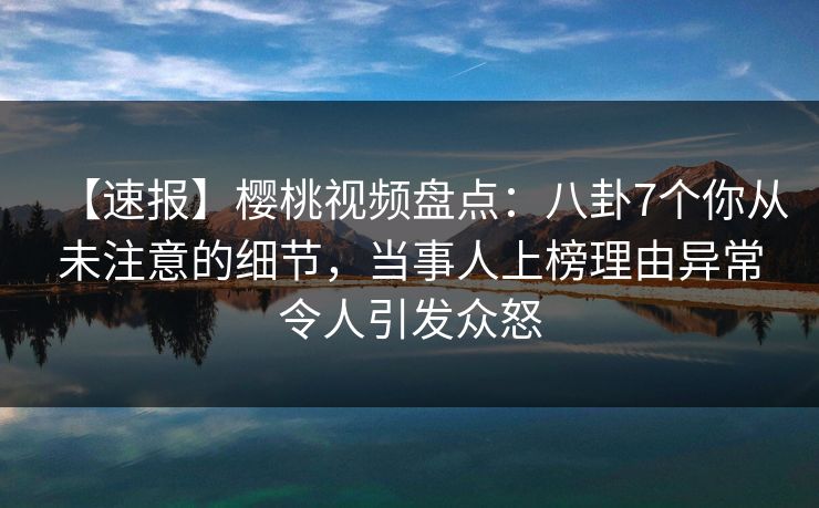 【速报】樱桃视频盘点:八卦7个你从未注意的细节,当事人上榜理由异常令人引发众怒 【速报】樱桃视频盘点:八卦7个你从未注意的细节,当事人上榜理由异常令人引发众怒