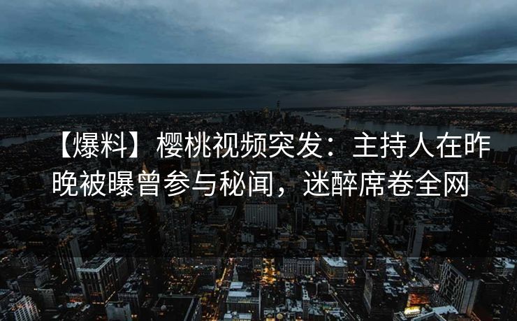 【爆料】樱桃视频突发:主持人在昨晚被曝曾参与秘闻,迷醉席卷全网