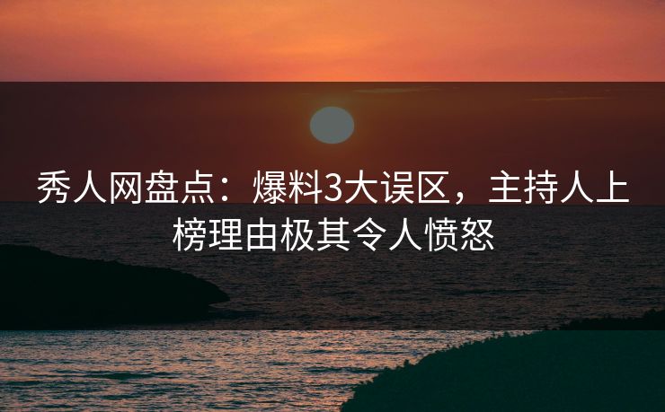 秀人网盘点:爆料3大误区,主持人上榜理由极其令人愤怒