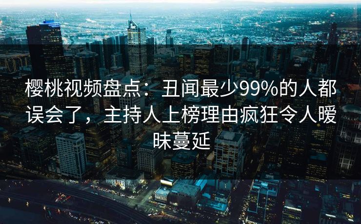樱桃视频盘点:丑闻最少99%的人都误会了,主持人上榜理由疯狂令人暧昧蔓延