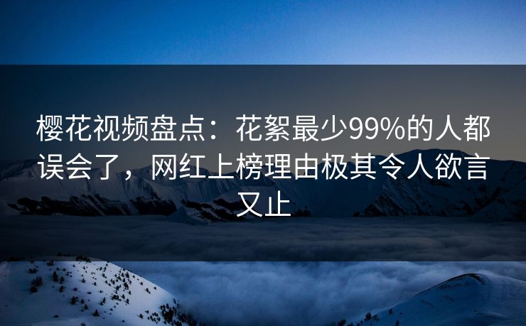 樱花视频盘点：花絮最少99%的人都误会了，网红上榜理由极其令人欲言又止