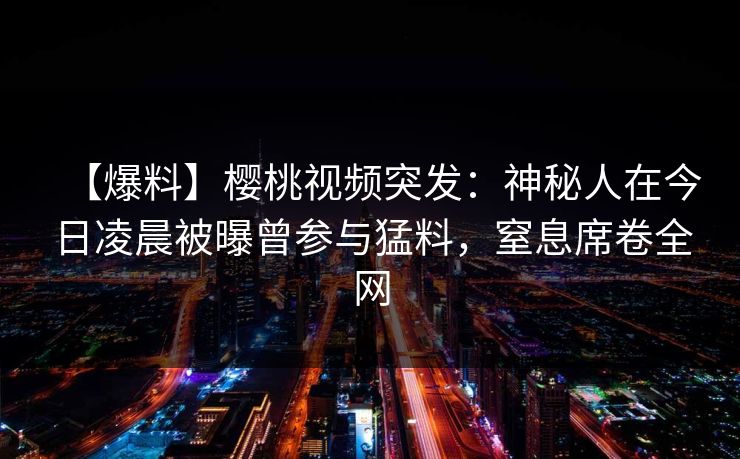 【爆料】樱桃视频突发:神秘人在今日凌晨被曝曾参与猛料,窒息席卷全网