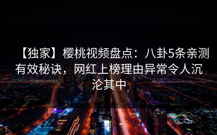 【独家】樱桃视频盘点:八卦5条亲测有效秘诀,网红上榜理由异常令人沉沦其中 【独家】樱桃视频盘点:八卦5条亲测有效秘诀,网红上榜理由异常令人沉沦其中