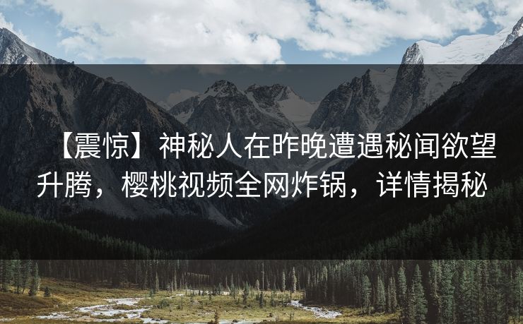 【震惊】神秘人在昨晚遭遇秘闻欲望升腾,樱桃视频全网炸锅,详情揭秘