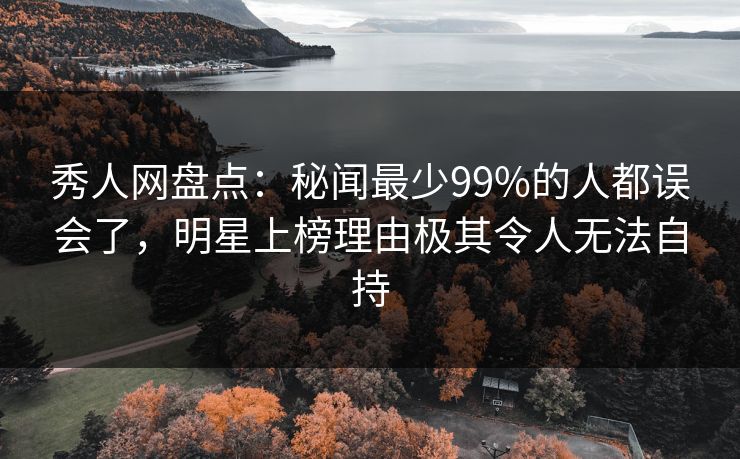 秀人网盘点:秘闻最少99%的人都误会了,明星上榜理由极其令人无法自持