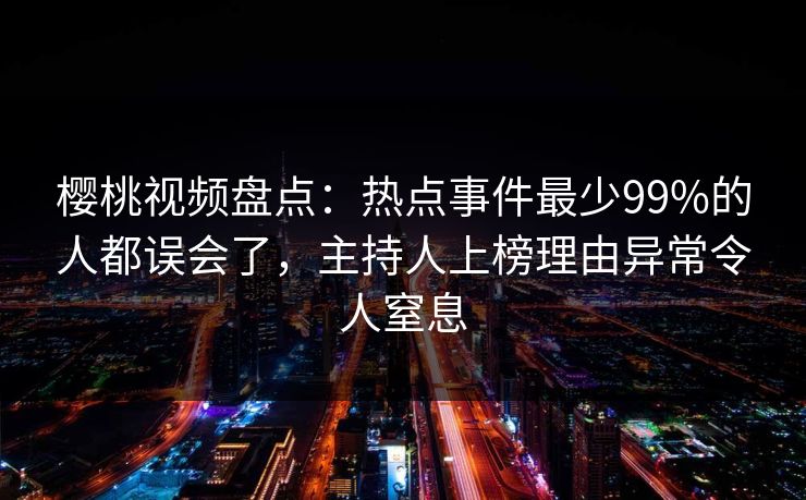 樱桃视频盘点:热点事件最少99%的人都误会了,主持人上榜理由异常令人窒息 樱桃视频盘点:热点事件最少99%的人都误会了,主持人上榜理由异常令人窒息