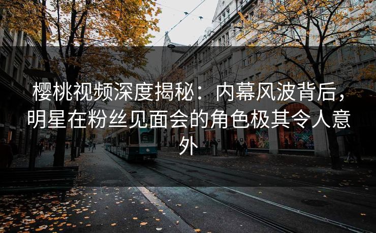 樱桃视频深度揭秘:内幕风波背后,明星在粉丝见面会的角色极其令人意外