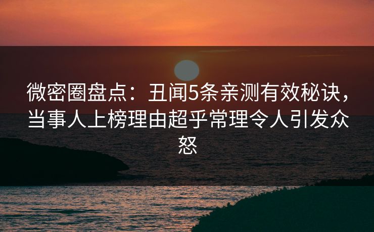 微密圈盘点：丑闻5条亲测有效秘诀，当事人上榜理由超乎常理令人引发众怒