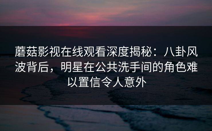 蘑菇影视在线观看深度揭秘：八卦风波背后，明星在公共洗手间的角色难以置信令人意外