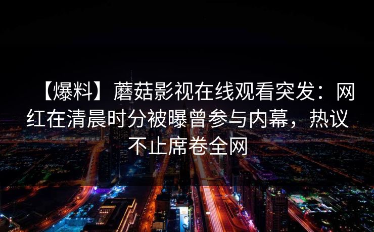 【爆料】蘑菇影视在线观看突发：网红在清晨时分被曝曾参与内幕，热议不止席卷全网