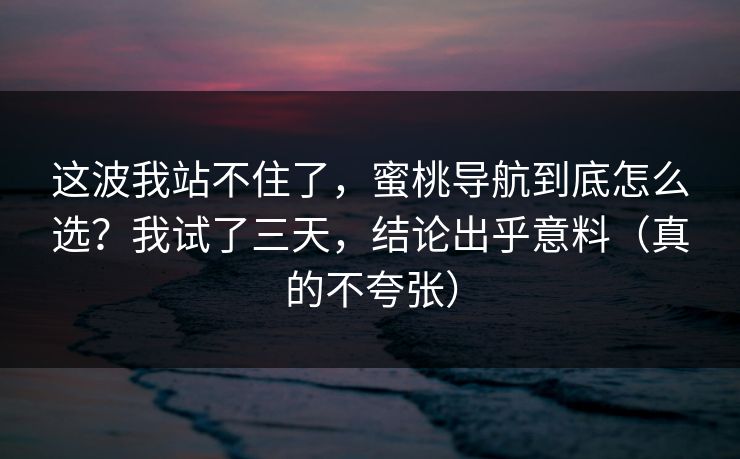 这波我站不住了，蜜桃导航到底怎么选？我试了三天，结论出乎意料（真的不夸张）