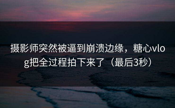 摄影师突然被逼到崩溃边缘，糖心vlog把全过程拍下来了（最后3秒）