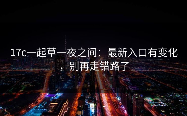 17c一起草一夜之间：最新入口有变化，别再走错路了