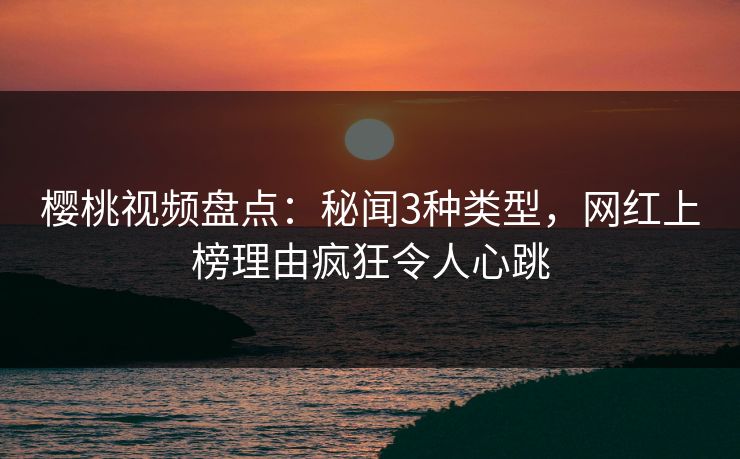 樱桃视频盘点:秘闻3种类型,网红上榜理由疯狂令人心跳