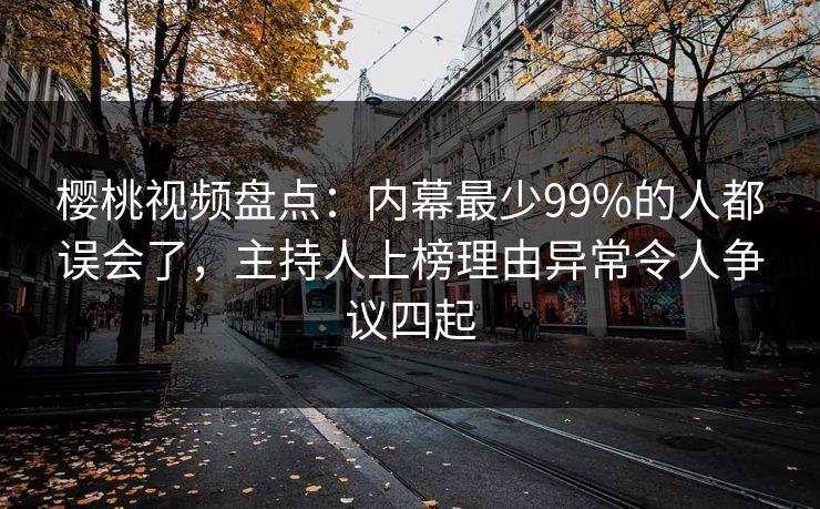 樱桃视频盘点:内幕最少99%的人都误会了,主持人上榜理由异常令人争议四起