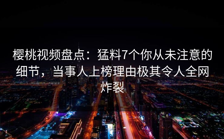 樱桃视频盘点：猛料7个你从未注意的细节，当事人上榜理由极其令人全网炸裂