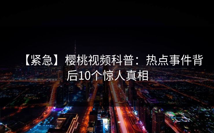 【紧急】樱桃视频科普:热点事件背后10个惊人真相