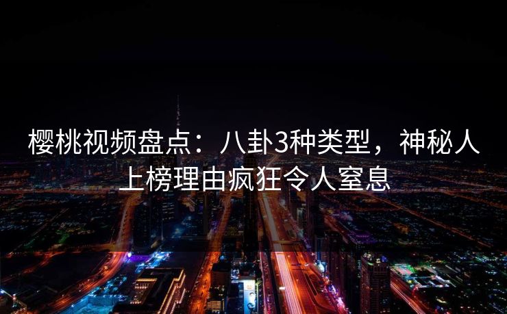 樱桃视频盘点：八卦3种类型，神秘人上榜理由疯狂令人窒息