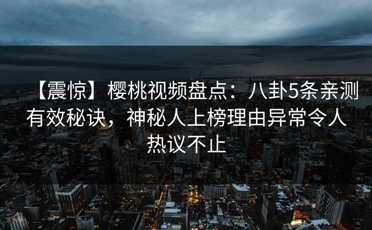 【震惊】樱桃视频盘点：八卦5条亲测有效秘诀，神秘人上榜理由异常令人热议不止