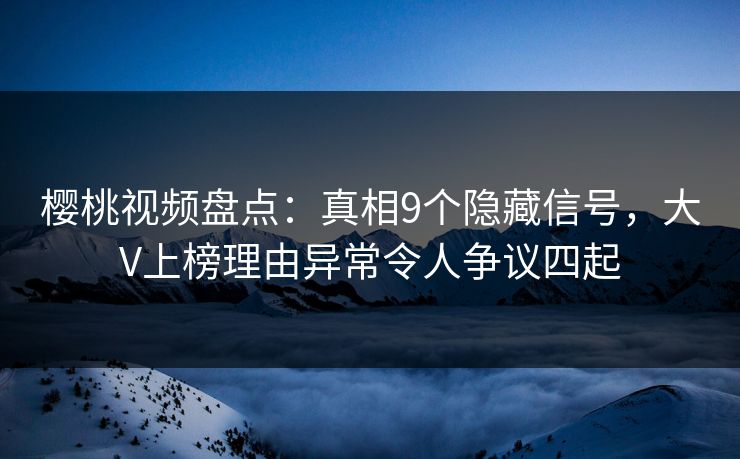 樱桃视频盘点:真相9个隐藏信号,大V上榜理由异常令人争议四起