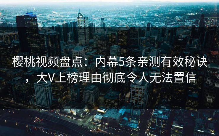 樱桃视频盘点:内幕5条亲测有效秘诀,大V上榜理由彻底令人无法置信