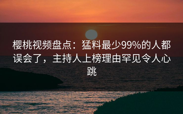 樱桃视频盘点:猛料最少99%的人都误会了,主持人上榜理由罕见令人心跳