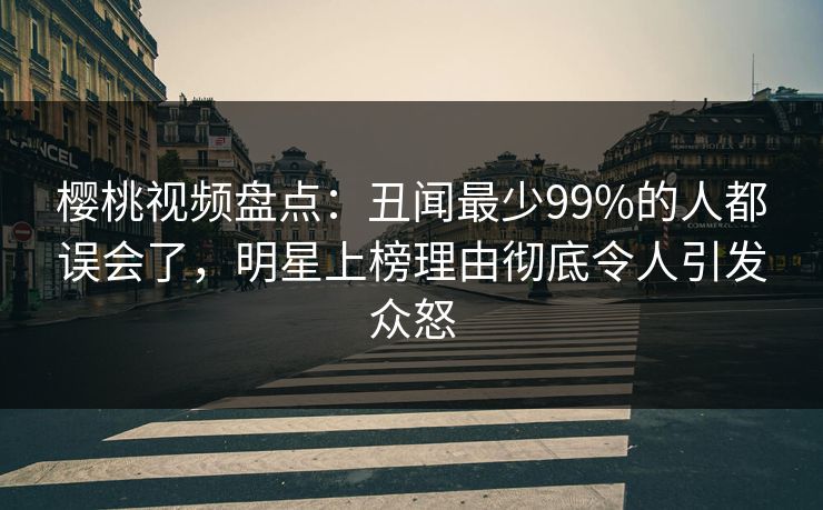 樱桃视频盘点:丑闻最少99%的人都误会了,明星上榜理由彻底令人引发众怒