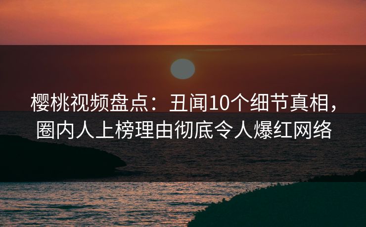 樱桃视频盘点:丑闻10个细节真相,圈内人上榜理由彻底令人爆红网络