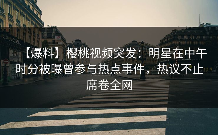 【爆料】樱桃视频突发:明星在中午时分被曝曾参与热点事件,热议不止席卷全网
