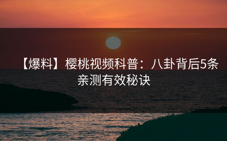 【爆料】樱桃视频科普:八卦背后5条亲测有效秘诀 【爆料】樱桃视频科普:八卦背后5条亲测有效秘诀