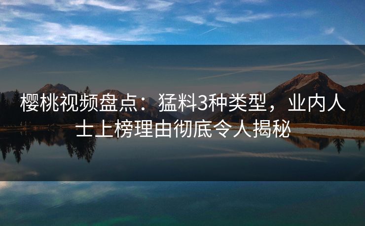 樱桃视频盘点：猛料3种类型，业内人士上榜理由彻底令人揭秘