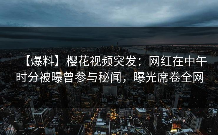 【爆料】樱花视频突发:网红在中午时分被曝曾参与秘闻,曝光席卷全网 【爆料】樱花视频突发:网红在中午时分被曝曾参与秘闻,曝光席卷全网
