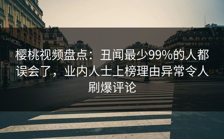樱桃视频盘点:丑闻最少99%的人都误会了,业内人士上榜理由异常令人刷爆评论 樱桃视频盘点:丑闻最少99%的人都误会了,业内人士上榜理由异常令人刷爆评论